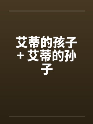 艾蒂的孩子+ 艾蒂的孙子 艾蒂的孩子+ 艾蒂的孙子