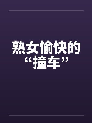 熟女愉快的“撞车” 熟女愉快的“撞车”