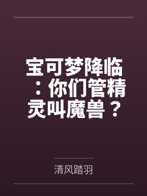 宝可梦降临:你们管精灵叫魔兽? 宝可梦降临:你们管精灵叫魔兽?
