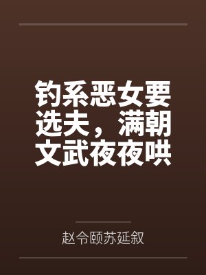 钓系恶女要选夫,满朝文武夜夜哄 钓系恶女要选夫,满朝文武夜夜哄
