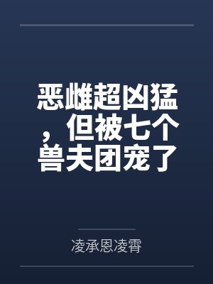 恶雌超凶猛,但被七个兽夫团宠了 恶雌超凶猛,但被七个兽夫团宠了