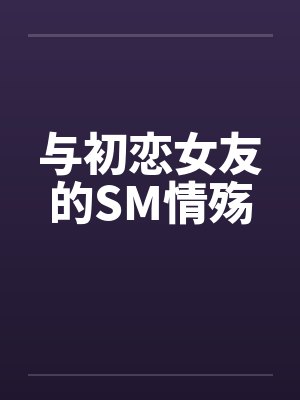 与初恋女友的SM情殇 与初恋女友的SM情殇