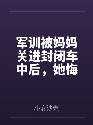 军训被妈妈关进封闭车中后,她悔疯了1 军训被妈妈关进封闭车中后,她悔疯了1