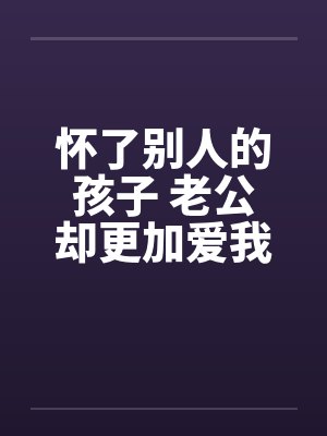 怀了别人的孩子 老公却更加爱我