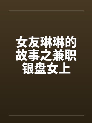 女友琳琳的故事之兼职银盘女上 女友琳琳的故事之兼职银盘女上