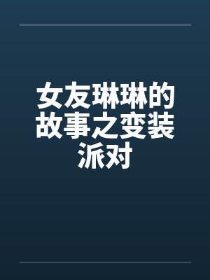 女友琳琳的故事之变装派对 女友琳琳的故事之变装派对
