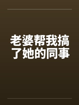 老婆帮我搞了她的同事 老婆帮我搞了她的同事