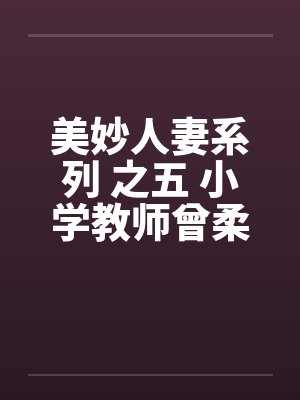 美妙人妻系列 之五 小学教师曾柔 美妙人妻系列 之五 小学教师曾柔