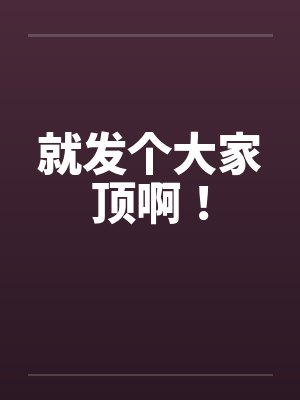 就发个大家顶啊! 就发个大家顶啊!