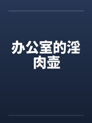 办公室的淫肉壶 办公室的淫肉壶