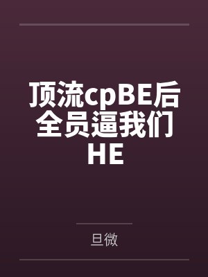 顶流cpBE后全员逼我们HE 顶流cpBE后全员逼我们HE