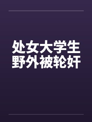 处女大学生野外被轮奸 处女大学生野外被轮奸