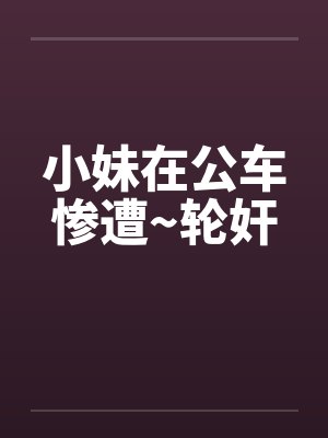 小妹在公车惨遭~轮奸 小妹在公车惨遭~轮奸