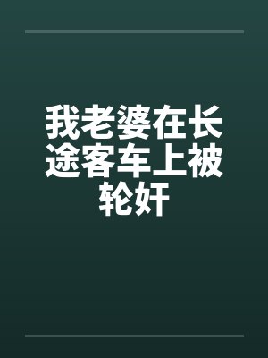 我老婆在长途客车上被轮奸 我老婆在长途客车上被轮奸