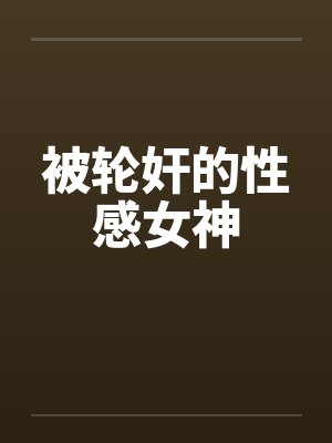 被轮奸的性感女神 被轮奸的性感女神