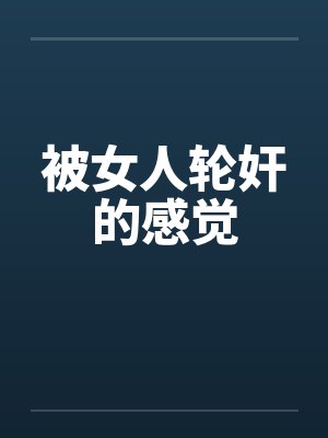 被女人轮奸的感觉 被女人轮奸的感觉