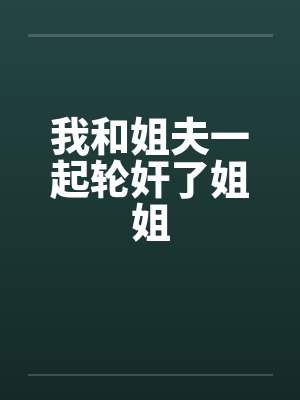 我和姐夫一起轮奸了姐姐 我和姐夫一起轮奸了姐姐
