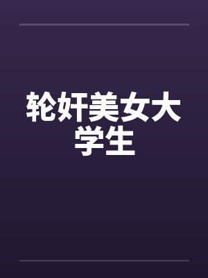轮奸美女大学生 轮奸美女大学生