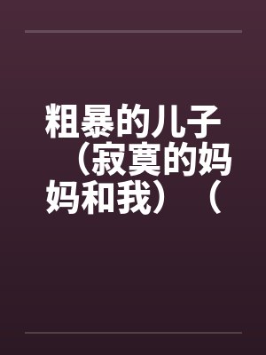 粗暴的儿子(寂寞的妈妈和我)(泥鳅和妈妈)(妈妈的肛门) 粗暴的儿子(寂寞的妈妈和我)(泥鳅和妈妈)(妈妈的肛门)