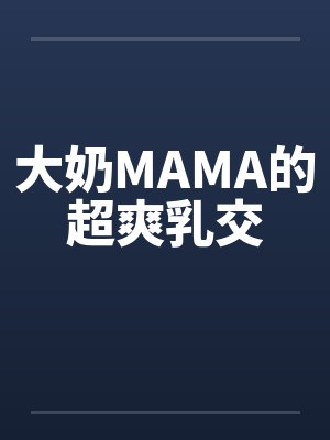 大奶MAMA的超爽乳交 大奶MAMA的超爽乳交
