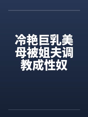 冷艳巨乳美母被姐夫调教成性奴