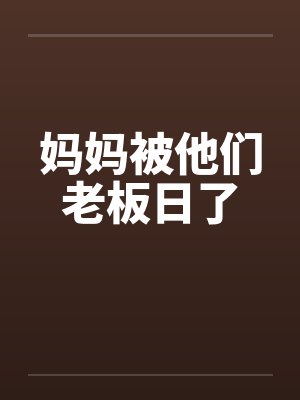 妈妈被他们老板日了 妈妈被他们老板日了