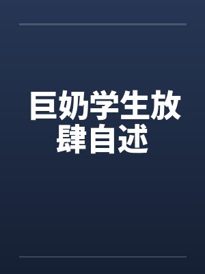 巨奶学生放肆自述 巨奶学生放肆自述