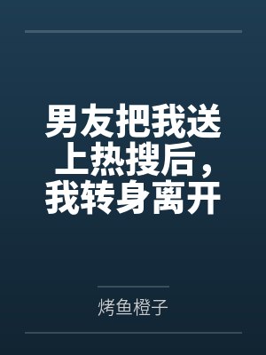 男友把我送上热搜后,我转身离开 男友把我送上热搜后,我转身离开