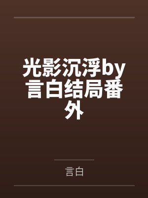 光影沉浮by言白结局番外 光影沉浮by言白结局番外