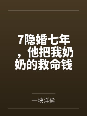 7隐婚七年,他把我奶奶的救命钱给了闺蜜 7隐婚七年,他把我奶奶的救命钱给了闺蜜