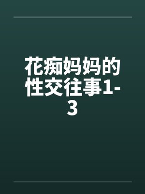 花痴妈妈的性交往事1-3 花痴妈妈的性交往事1-3