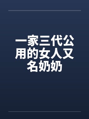 一家三代公用的女人又名奶奶 一家三代公用的女人又名奶奶