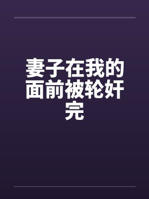妻子在我的面前被轮奸完 妻子在我的面前被轮奸完