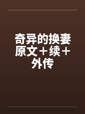 奇异的换妻原文+续+外传 奇异的换妻原文+续+外传