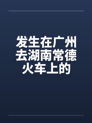 发生在广州去湖南常德火车上的 发生在广州去湖南常德火车上的