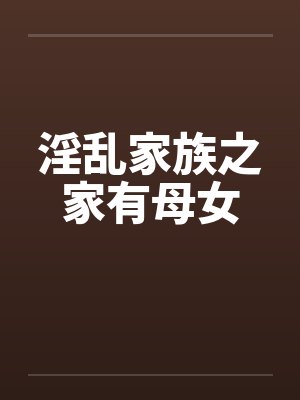 淫乱家族之家有母女