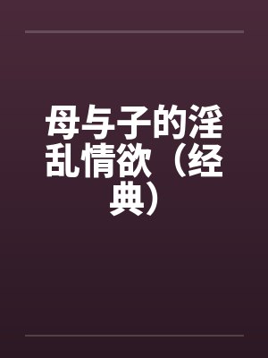 母与子的淫乱情欲(经典) 母与子的淫乱情欲(经典)