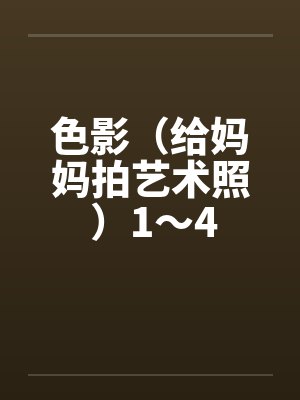 色影(给妈妈拍艺术照 )1~4 色影(给妈妈拍艺术照 )1~4