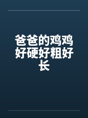 爸爸的鸡鸡好硬好粗好长 爸爸的鸡鸡好硬好粗好长
