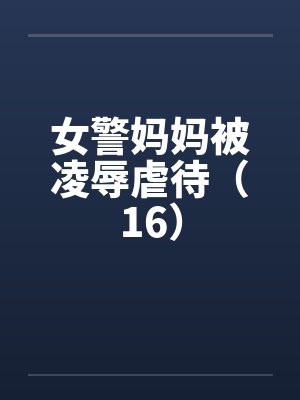 女警妈妈被凌辱虐待(16) 女警妈妈被凌辱虐待(16)