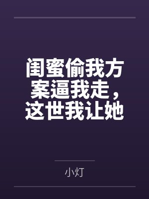 闺蜜偷我方案逼我走，这世我让她哑火